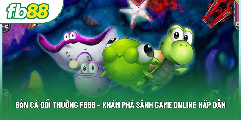 Bắn Cá Đổi Thưởng Fb88 – Khám Phá Sảnh Game Online Hấp Dẫn