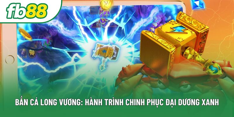 Bắn Cá Long Vương: Hành Trình Chinh Phục Đại Dương Xanh