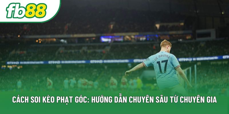 Cách Soi Kèo Phạt Góc: Hướng Dẫn Chuyên Sâu Từ Chuyên Gia