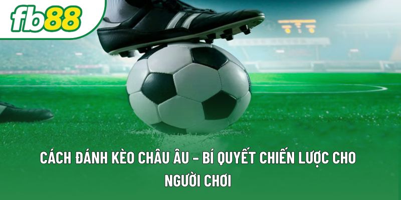 Cách Đánh Kèo Châu Âu – Bí Quyết Chiến Lược Cho Người Chơi