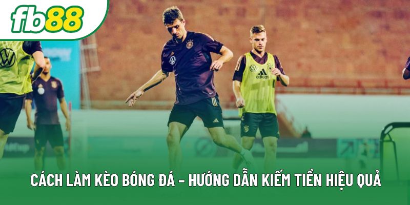 Cách Làm Kèo Bóng Đá – Hướng Dẫn Kiếm Tiền Hiệu Quả