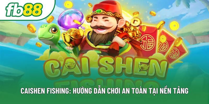 Caishen Fishing: Hướng Dẫn Chơi An Toàn Tại Nền Tảng