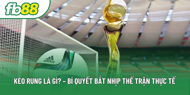 Kèo Rung Là Gì? – Bí Quyết Bắt Nhịp Thế Trận Thực Tế 