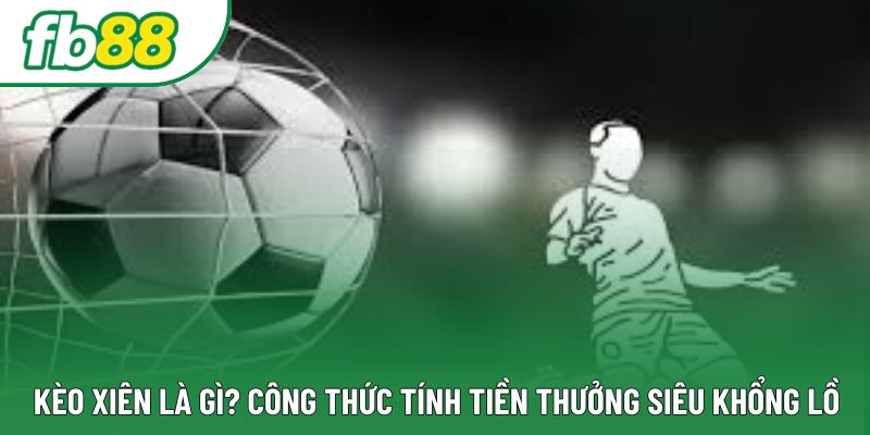 Kèo Xiên Là Gì? Công Thức Tính Tiền Thưởng Siêu Khổng Lồ