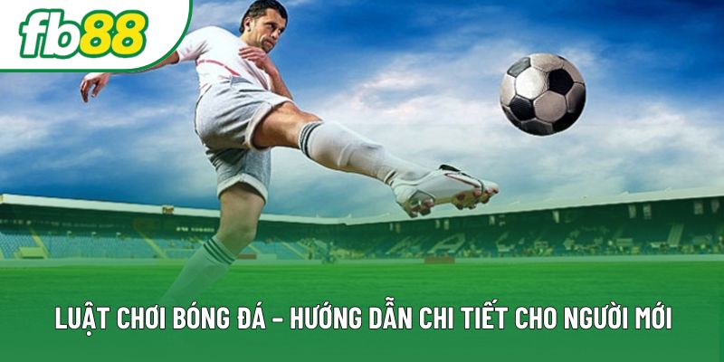 Luật Chơi Bóng Đá – Hướng Dẫn Chi Tiết Cho Người Mới