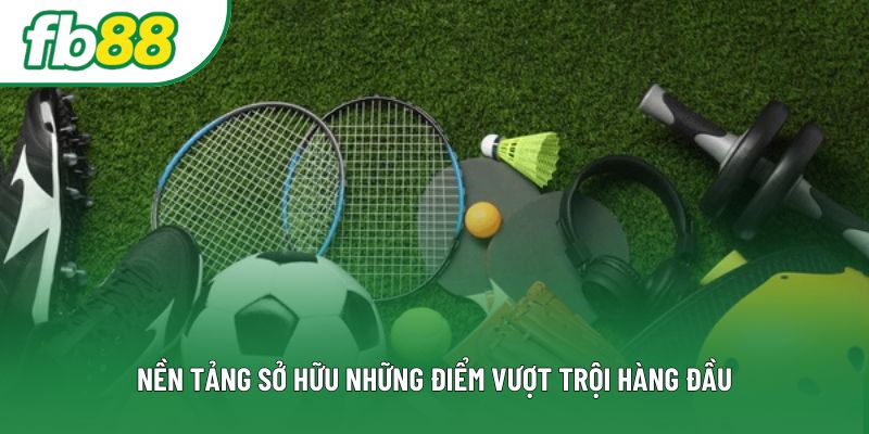 Nền tảng sở hữu những điểm vượt trội hàng đầu Nền tảng sở hữu những điểm vượt trội hàng đầu