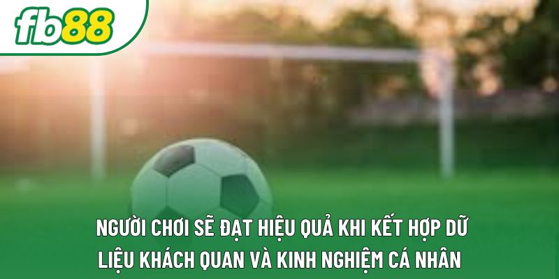 Người chơi sẽ đạt hiệu quả khi kết hợp dữ liệu khách quan và kinh nghiệm cá nhân Người chơi sẽ đạt hiệu quả khi kết hợp dữ liệu khách quan và kinh nghiệm cá nhân